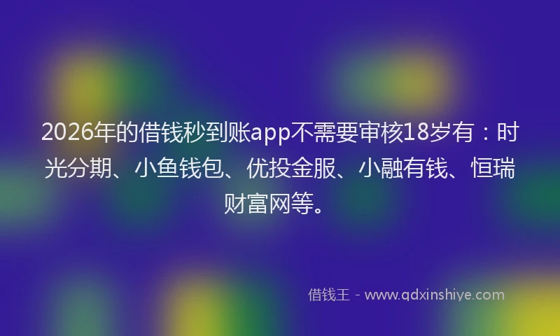 2026年的借钱秒到账app不需要审核18岁有:时光分期、小鱼钱包、优投金服、小融有钱、恒瑞财富网等。