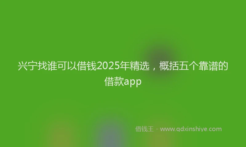 兴宁找谁可以借钱2025年精选，概括五个靠谱的借款app