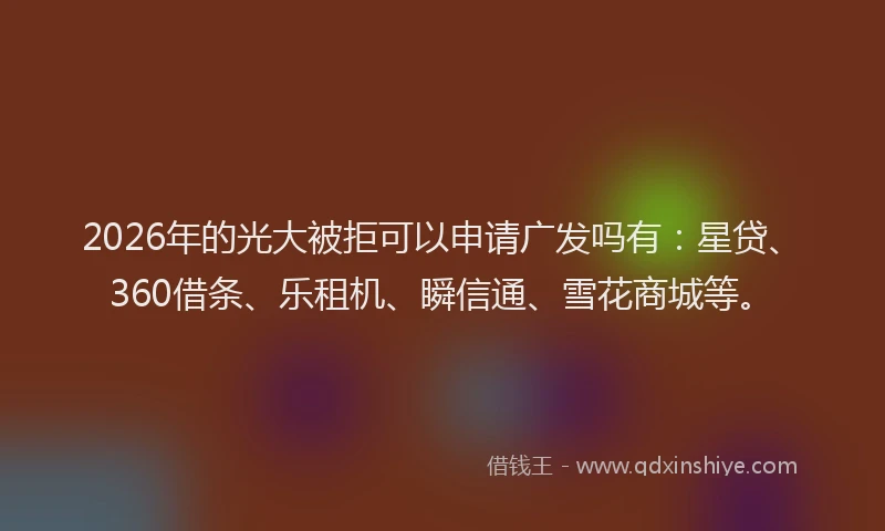 2026年的光大被拒可以申请广发吗有:星贷、360借条、乐租机、瞬信通、雪花商城等。