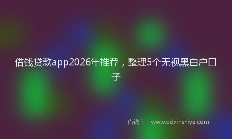 借钱贷款app2026年推荐，整理5个无视黑白户口子