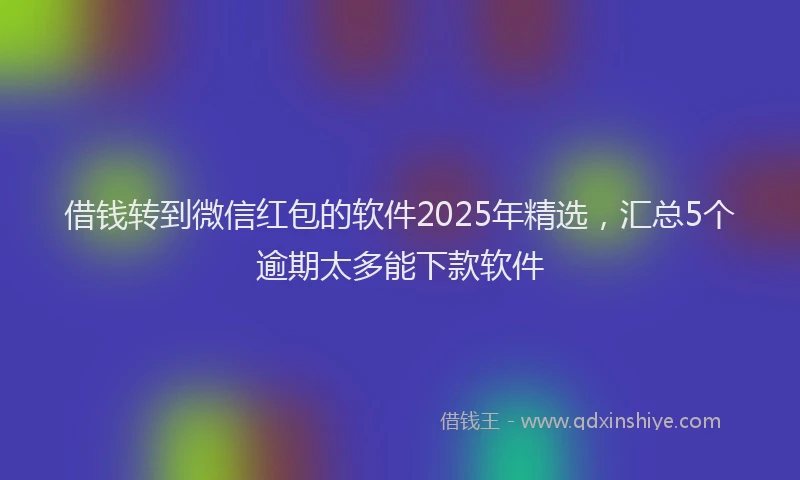 借钱转到微信红包的软件2025年精选，汇总5个逾期太多能下款软件