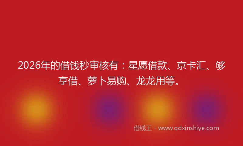 2026年的借钱秒审核有:星愿借款、京卡汇、够享借、萝卜易购、龙龙用等。