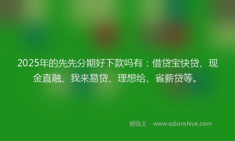 2025年的先先分期好下款吗有：借贷宝快贷、现金直融、我来易贷、理想给、省薪贷等。