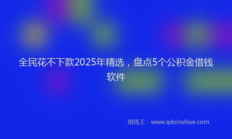 全民花不下款2025年精选，盘点5个公积金借钱软件