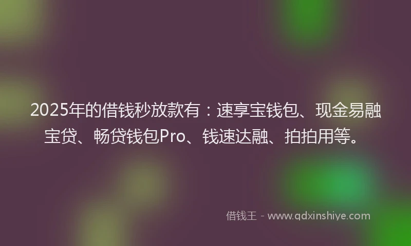 2025年的借钱秒放款有：速享宝钱包、现金易融宝贷、畅贷钱包Pro、钱速达融、拍拍用等。