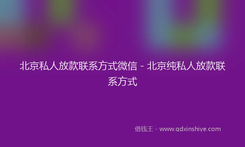 北京私人放款联系方式微信 - 北京纯私人放款联系方式