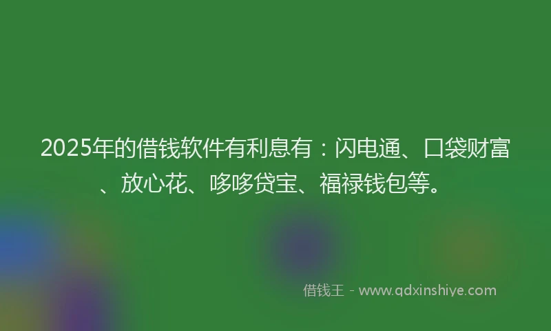 2025年的借钱软件有利息有:闪电通、口袋财富、放心花、哆哆贷宝、福禄钱包等。