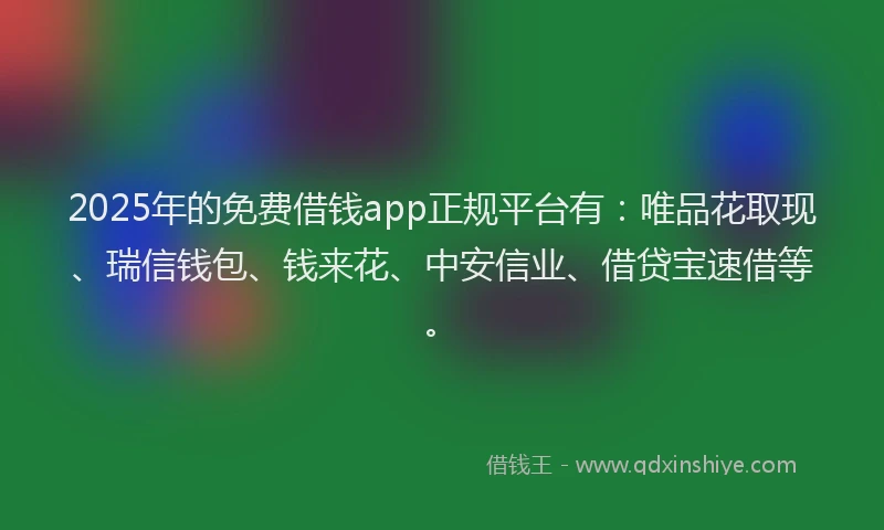 2025年的免费借钱app正规平台有：唯品花取现、瑞信钱包、钱来花、中安信业、借贷宝速借等。