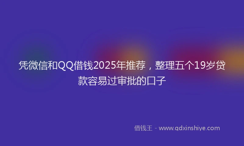 凭微信和QQ借钱2025年推荐，整理五个19岁贷款容易过审批的口子