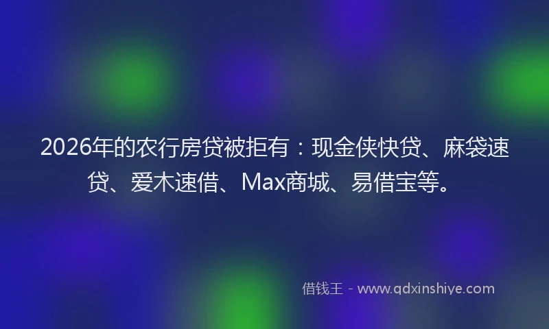 2026年的农行房贷被拒有：现金侠快贷、麻袋速贷、爱木速借、Max商城、易借宝等。