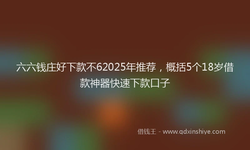 六六钱庄好下款不62025年推荐，概括5个18岁借款神器快速下款口子