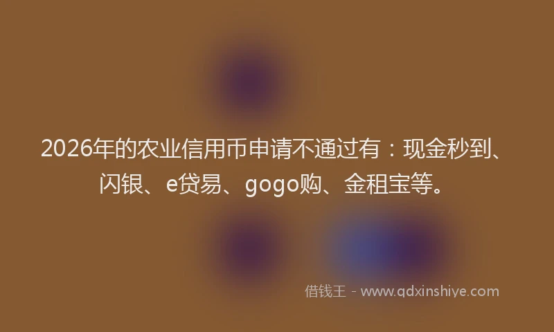 2026年的农业信用币申请不通过有:现金秒到、闪银、e贷易、gogo购、金租宝等。