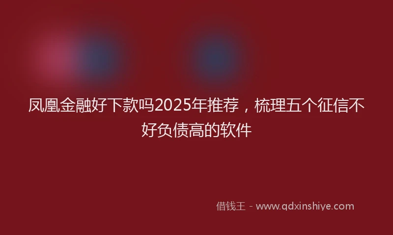 凤凰金融好下款吗2025年推荐，梳理五个征信不好负债高的软件