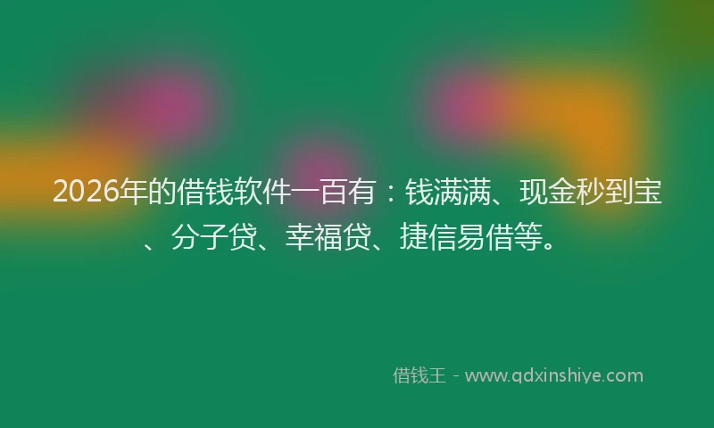 2026年的借钱软件一百有：钱满满、现金秒到宝、分子贷、幸福贷、捷信易借等。