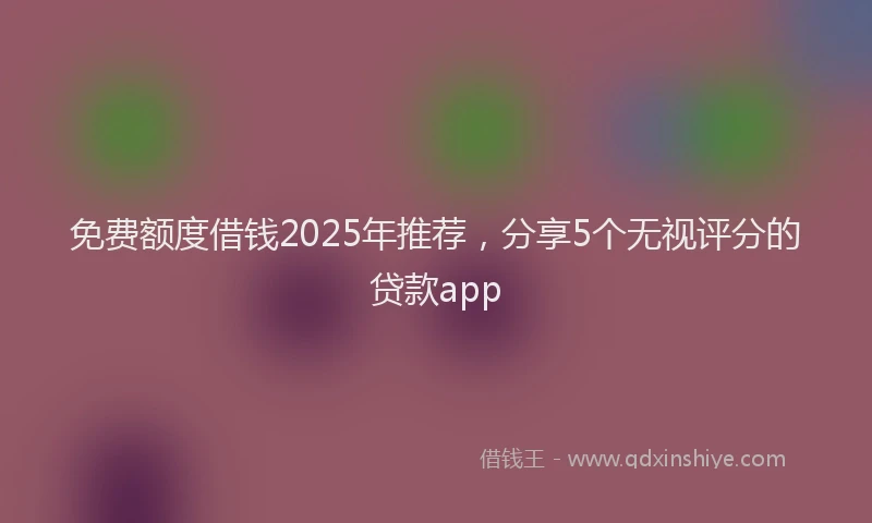 免费额度借钱2025年推荐，分享5个无视评分的贷款app
