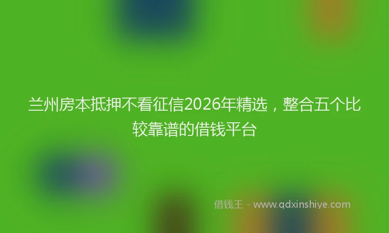 兰州房本抵押不看征信2026年精选，整合五个比较靠谱的借钱平台