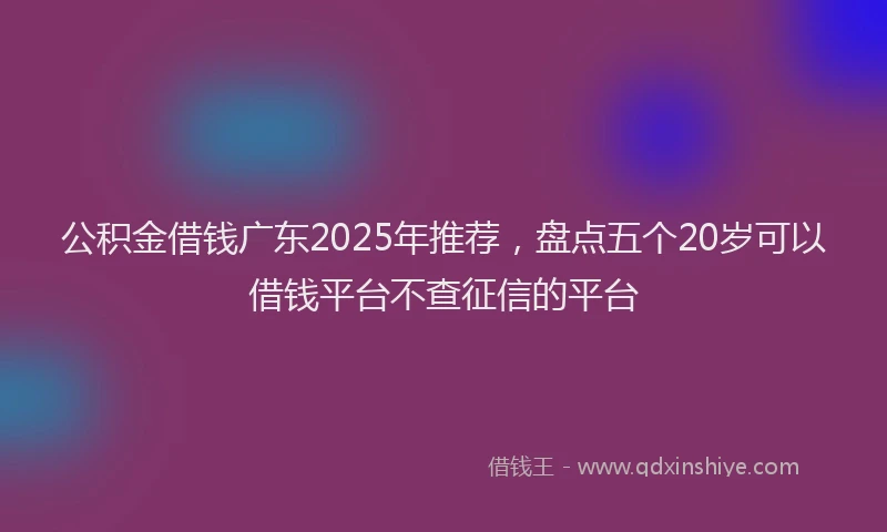 公积金借钱广东2025年推荐，盘点五个20岁可以借钱平台不查征信的平台