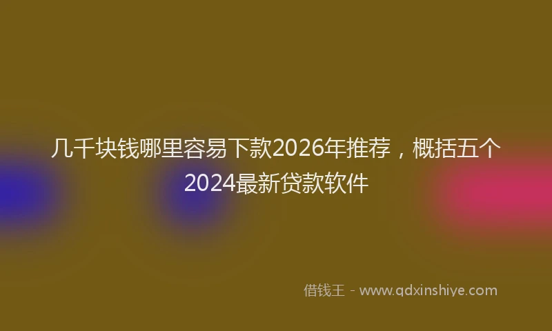 几千块钱哪里容易下款2026年推荐，概括五个2024最新贷款软件