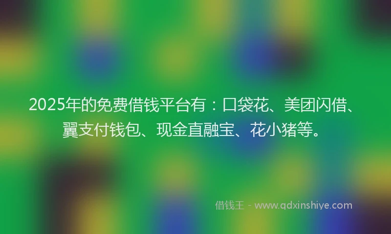 2025年的免费借钱平台有：口袋花、美团闪借、翼支付钱包、现金直融宝、花小猪等。