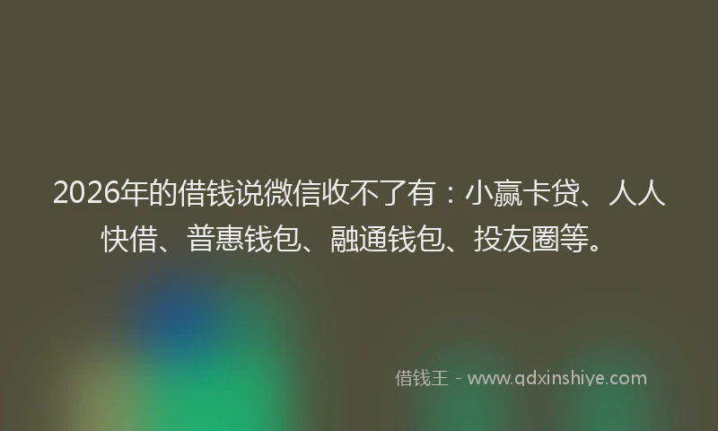 2026年的借钱说微信收不了有：小赢卡贷、人人快借、普惠钱包、融通钱包、投友圈等。