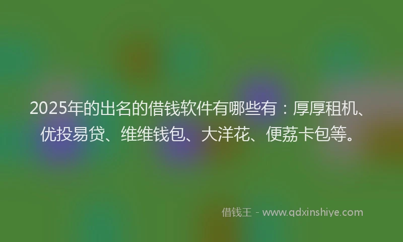 2025年的出名的借钱软件有哪些有：厚厚租机、优投易贷、维维钱包、大洋花、便荔卡包等。