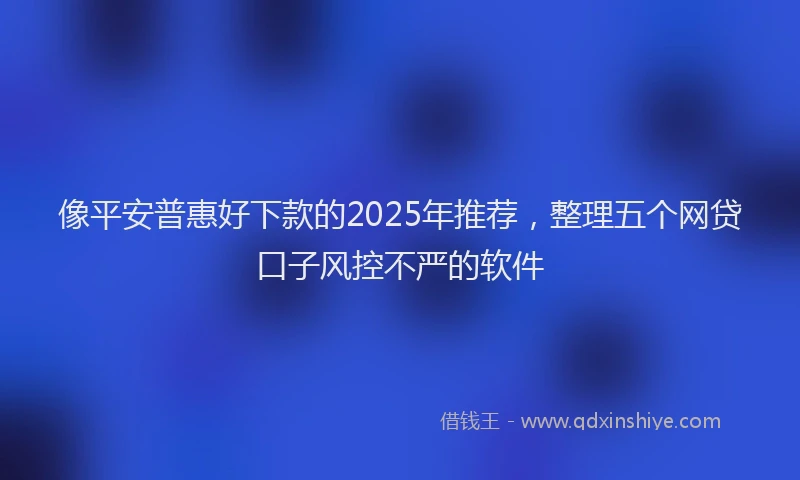像平安普惠好下款的2025年推荐，整理五个网贷口子风控不严的软件