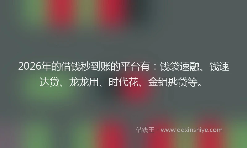 2026年的借钱秒到账的平台有:钱袋速融、钱速达贷、龙龙用、时代花、金钥匙贷等。