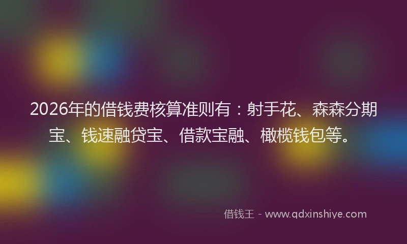 2026年的借钱费核算准则有:射手花、森森分期宝、钱速融贷宝、借款宝融、橄榄钱包等。