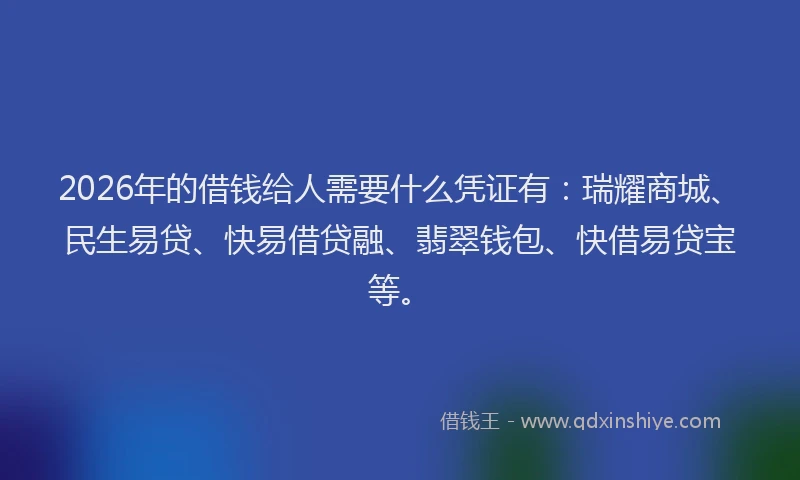 2026年的借钱给人需要什么凭证有：瑞耀商城、民生易贷、快易借贷融、翡翠钱包、快借易贷宝等。