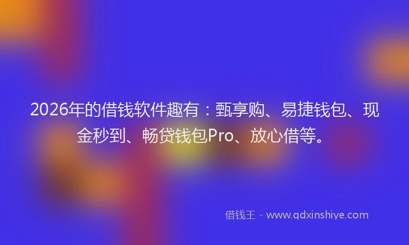2026年的借钱软件趣有:甄享购、易捷钱包、现金秒到、畅贷钱包Pro、放心借等。