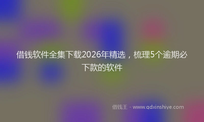 借钱软件全集下载2026年精选，梳理5个逾期必下款的软件