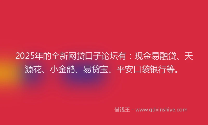 2025年的全新网贷口子论坛有：现金易融贷、天源花、小金鸽、易贷宝、平安口袋银行等。