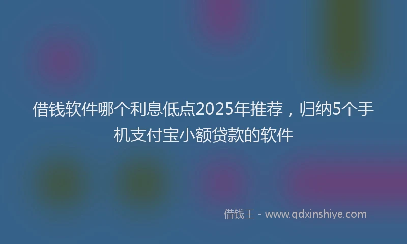 借钱软件哪个利息低点2025年推荐，归纳5个手机支付宝小额贷款的软件