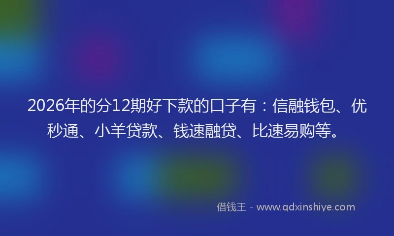 2026年的分12期好下款的口子有:信融钱包、优秒通、小羊贷款、钱速融贷、比速易购等。