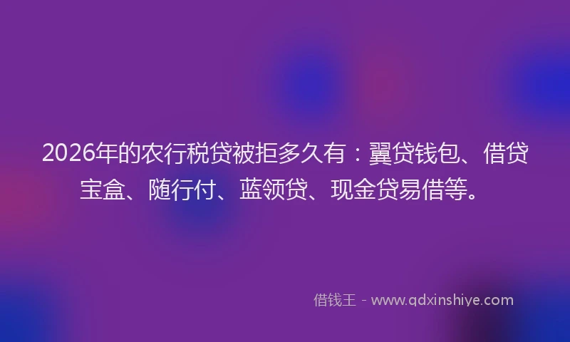 2026年的农行税贷被拒多久有：翼贷钱包、借贷宝盒、随行付、蓝领贷、现金贷易借等。