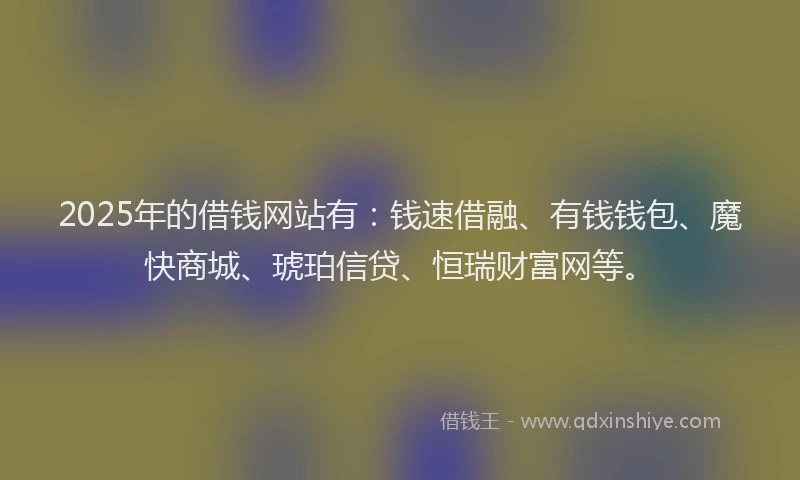2025年的借钱网站有:钱速借融、有钱钱包、魔快商城、琥珀信贷、恒瑞财富网等。