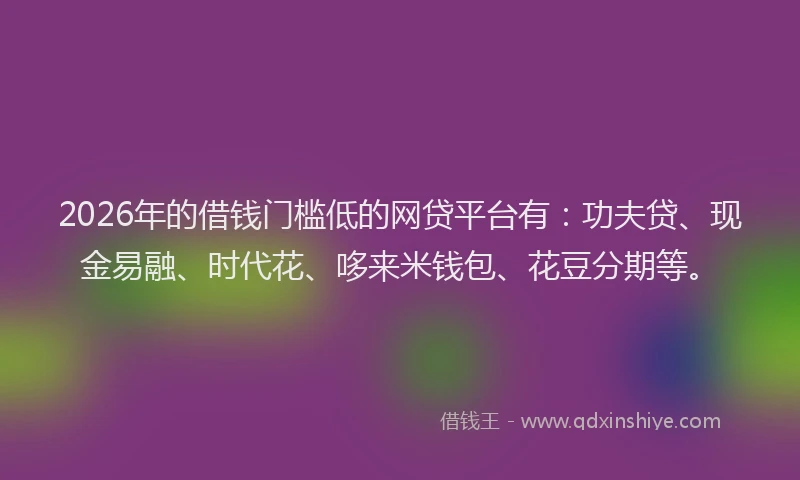 2026年的借钱门槛低的网贷平台有:功夫贷、现金易融、时代花、哆来米钱包、花豆分期等。