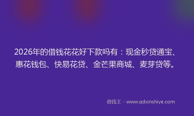 2026年的借钱花花好下款吗有：现金秒贷通宝、惠花钱包、快易花贷、金芒果商城、麦芽贷等。