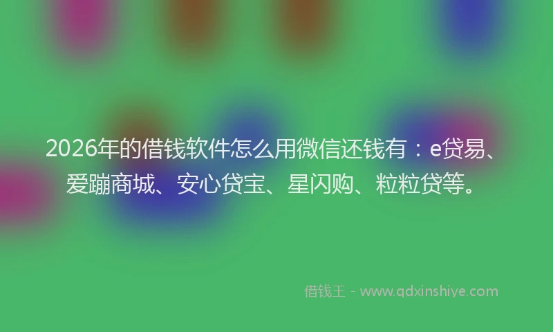 2026年的借钱软件怎么用微信还钱有：e贷易、爱蹦商城、安心贷宝、星闪购、粒粒贷等。