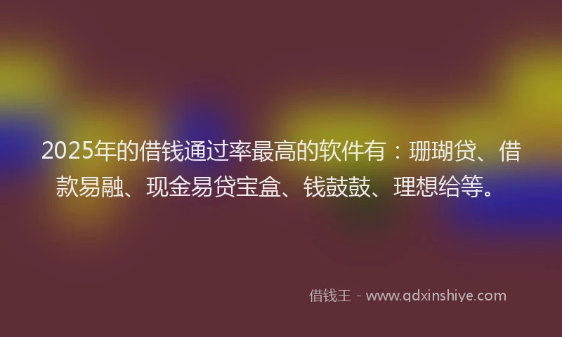 2025年的借钱通过率最高的软件有：珊瑚贷、借款易融、现金易贷宝盒、钱鼓鼓、理想给等。