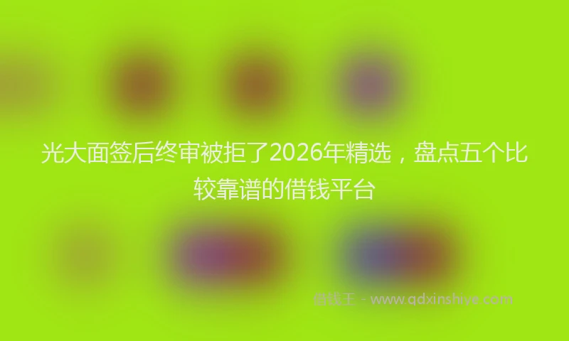 光大面签后终审被拒了2026年精选，盘点五个比较靠谱的借钱平台