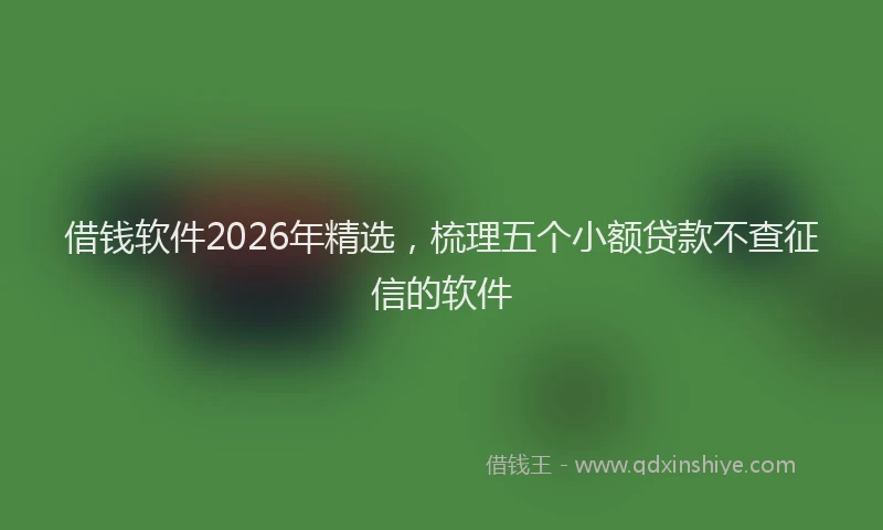 借钱软件2026年精选，梳理五个小额贷款不查征信的软件