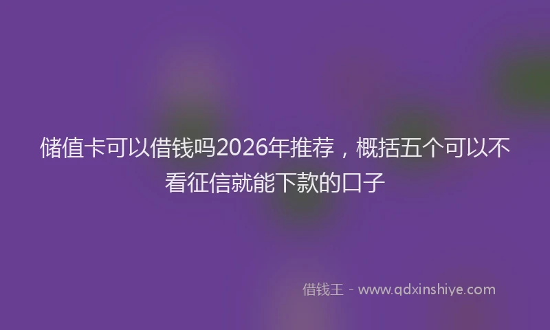 储值卡可以借钱吗2026年推荐，概括五个可以不看征信就能下款的口子