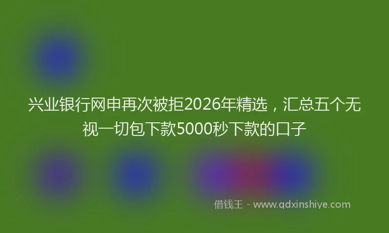 兴业银行网申再次被拒2026年精选，汇总五个无视一切包下款5000秒下款的口子