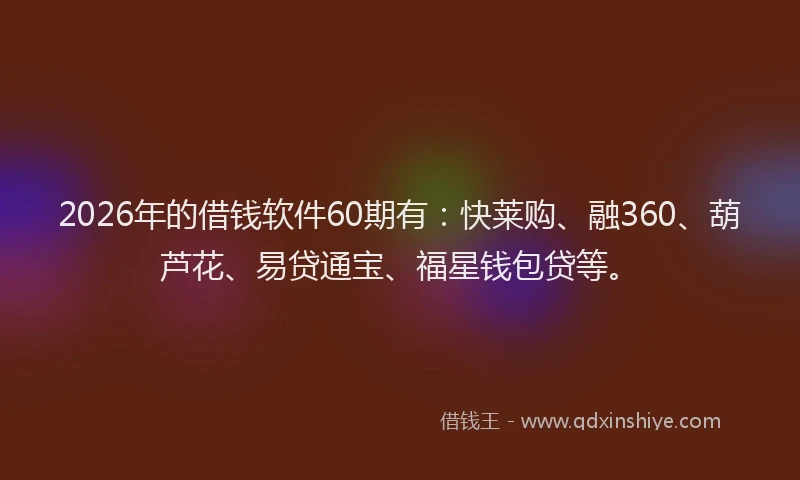 2026年的借钱软件60期有：快莱购、融360、葫芦花、易贷通宝、福星钱包贷等。