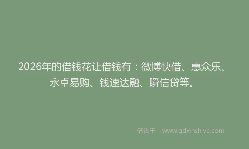 2026年的借钱花让借钱有:微博快借、惠众乐、永卓易购、钱速达融、瞬信贷等。