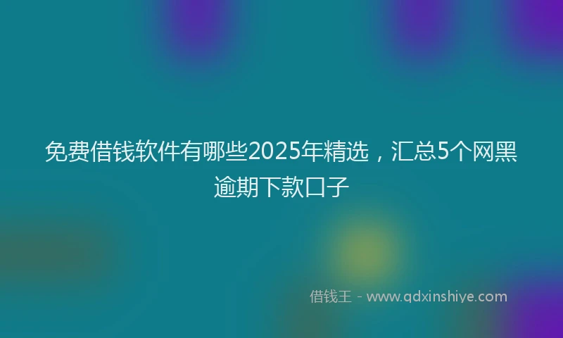 免费借钱软件有哪些2025年精选，汇总5个网黑逾期下款口子