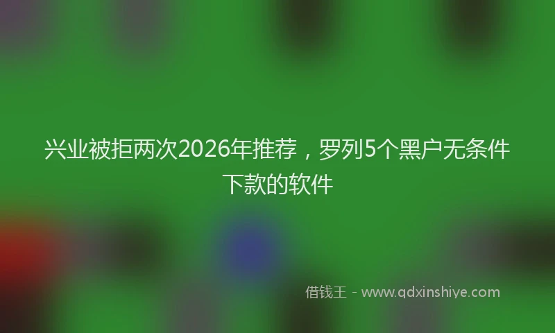 兴业被拒两次2026年推荐，罗列5个黑户无条件下款的软件