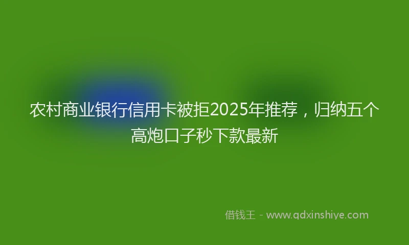 农村商业银行信用卡被拒2025年推荐，归纳五个高炮口子秒下款最新