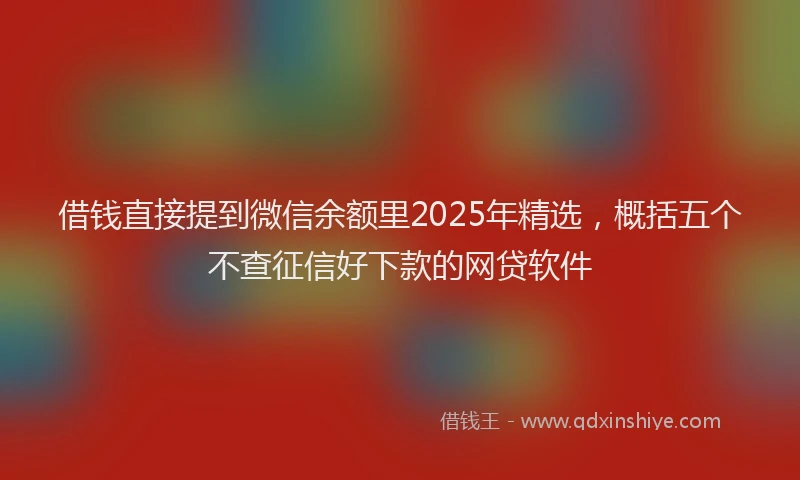 借钱直接提到微信余额里2025年精选,概括五个不查征信好下款的网贷软件